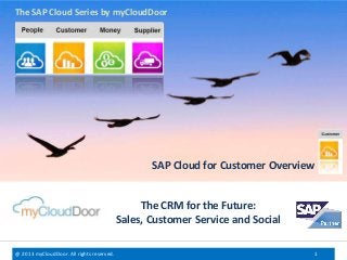 @ 2013 myCloudDoor. All rights reserved. 1
The CRM for the Future:
Sales, Customer Service and Social
SAP Cloud for Customer Overview
The SAP Cloud Series by myCloudDoor
 