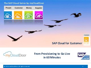 The SAP Cloud Series by myCloudDoor

SAP Cloud for Customer

From Provisioning to Go Live
in 60 Minutes
@ 2013 myCloudDoor. All rights reserved.

1

 
