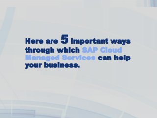 Here are 5 important ways
through which SAP Cloud
Managed Services can help
your business.
 