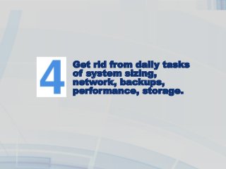 Get rid from daily tasks
of system sizing,
network, backups,
performance, storage.
 