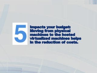 Impacts your budget:
Moving from physical
machines to the hosted
virtualized machines helps
in the reduction of costs.
 
