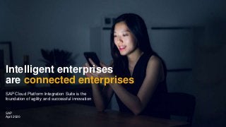 PUBLIC
SAP
April 2020
Intelligent enterprises
are connected enterprises
SAP Cloud Platform Integration Suite is the
foundation of agility and successful innovation
 