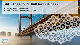 Ariba LIVE Roma | 9 April 2014
Rob Glickman | VP Cloud Marketing, SAP
SAP: The Cloud Built for Business
 