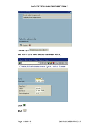 SAP CONTROLLING CONFIGURATION 4.7
Page 110 of 110 SAP R/3 ENTERPRISE 4.7
Double click
The actual cycle name should be suffixed with A.
Click
Click
 