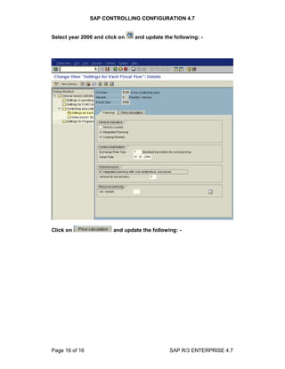 SAP CONTROLLING CONFIGURATION 4.7
Page 16 of 16 SAP R/3 ENTERPRISE 4.7
Select year 2006 and click on and update the following: -
Click on and update the following: -
 