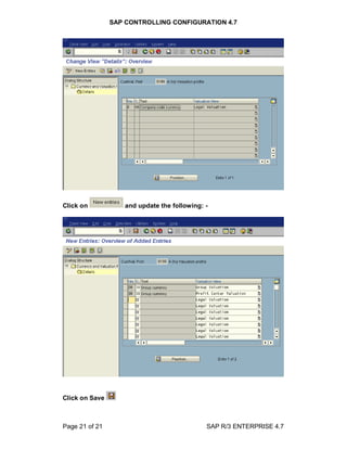 SAP CONTROLLING CONFIGURATION 4.7
Page 21 of 21 SAP R/3 ENTERPRISE 4.7
Click on and update the following: -
Click on Save
 