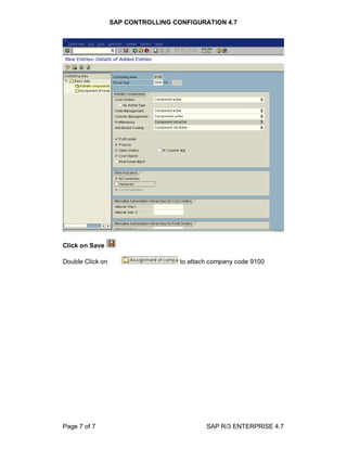 SAP CONTROLLING CONFIGURATION 4.7
Page 7 of 7 SAP R/3 ENTERPRISE 4.7
Click on Save
Double Click on to attach company code 9100
 
