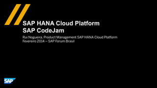 SAP HANA Cloud Platform
SAP CodeJam
Rui Nogueira, Product Management SAP HANA Cloud Platform
Fevereiro 2014 – SAP Forum Brasil

 
