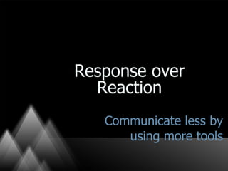 Communicate less by using more tools Response over Reaction 