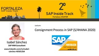 SAPInside Track
Fortaleza #SitFOR
1º
2º
Isabel Sánchez
SAP MM Consultant
www.linkedin.com/in/isabel-
sánchez-405812b4
Consignment Process in SAP (S/4HANA 2020)
Lecture:
FORTALEZA
 