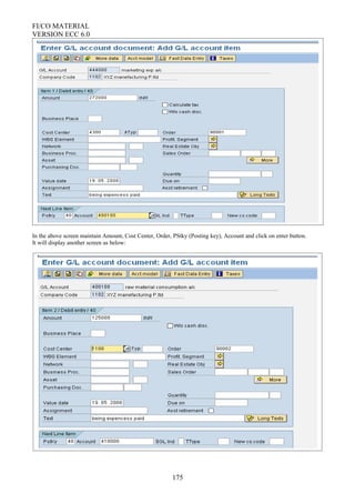 FI/CO MATERIAL
VERSION ECC 6.0
In the above screen maintain Amount, Cost Center, Order, PStky (Posting key), Account and click on enter button.
It will display another screen as below:
175
 