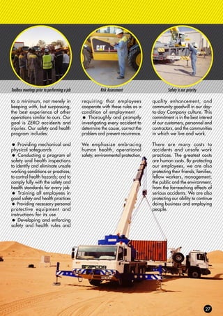 to a minimum, not merely in
keeping with, but surpassing,
the best experience of other
operations similar to ours. Our
goal is ZERO accidents and
injuries. Our safety and health
program includes:
= Providing mechanical and
physical safeguards
= Conducting a program of
safety and health inspections
to identify and eliminate unsafe
working conditions or practices;
to control health hazards; and to
comply fully with the safety and
health standards for every job
= Training all employees in
good safety and health practices
= Providing necessary personal
protective equipment and
instructions for its use
= Developing and enforcing
safety and health rules and
requiring that employees
cooperate with these rules as a
condition of employment
= Thoroughly and promptly
investigating every accident to
determine the cause, correct the
problem and prevent recurrence.
We emphasize embracing
human health, operational
safety, environmental protection,
quality enhancement, and
community goodwill in our day-
to-day Company culture. This
commitment is in the best interest
of our customers, personnel and
contractors, and the communities
in which we live and work.
There are many costs to
accidents and unsafe work
practices. The greatest costs
are human costs. By protecting
our employees, we are also
protecting their friends, families,
fellow workers, management,
the public and the environment,
from the farreaching effects of
serious accidents. We are also
protecting our ability to continue
doing business and employing
people.
Toolbox meetings prior to performing a job Risk Assessment Safety is our priority
 
