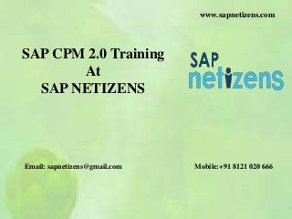 SAP CPM 2.0 Training
At
SAP NETIZENS
Email: sapnetizens@gmail.com Mobile:+91 8121 020 666
www.sapnetizens.com
 
