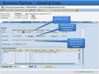 Business Partner – General Data
Choose a Rule for
Calculating aScore
Risk Class can be
automatically or
manually set
Select what type
of Credit Check to
perform for this
customer
 