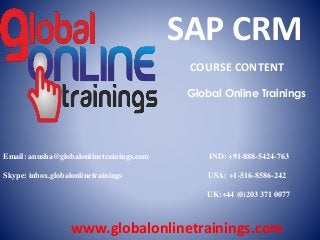 Email: anusha@globalonlinetrainings.com IND: +91-888-5424-763
Skype: inbox.globalonlinetrainings USA: +1-516-8586-242
UK:+44 (0)203 371 0077
www.globalonlinetrainings.com
SAP CRM
COURSE CONTENT
Global Online Trainings
 