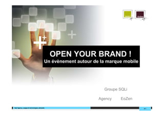 +             +
                                              OPEN YOUR BRAND !
                                          Un évènement autour de la marque mobile




                                                                  Groupe SQLi

                                                                Agency   EoZen

Sqli Agency, usages & technologies ubimedia
                                                                                    #1
 
