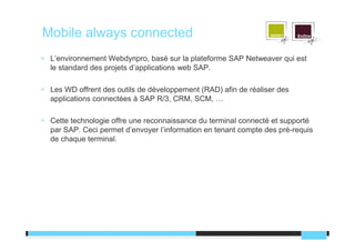 Mobile always connected
 L’environnement Webdynpro, basé sur la plateforme SAP Netweaver qui est
 le standard des projets ...
