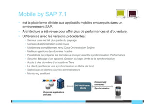 Mobile by SAP 7.1
 est la plateforme dédiée aux applicatifs mobiles embarqués dans un
 environnement SAP.
 Architecture a ...