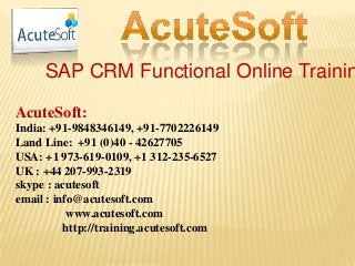SAP CRM Functional Online Trainin
AcuteSoft:
India: +91-9848346149, +91-7702226149
Land Line: +91 (0)40 - 42627705
USA: +1 973-619-0109, +1 312-235-6527
UK : +44 207-993-2319
skype : acutesoft
email : info@acutesoft.com
www.acutesoft.com
http://training.acutesoft.com
 