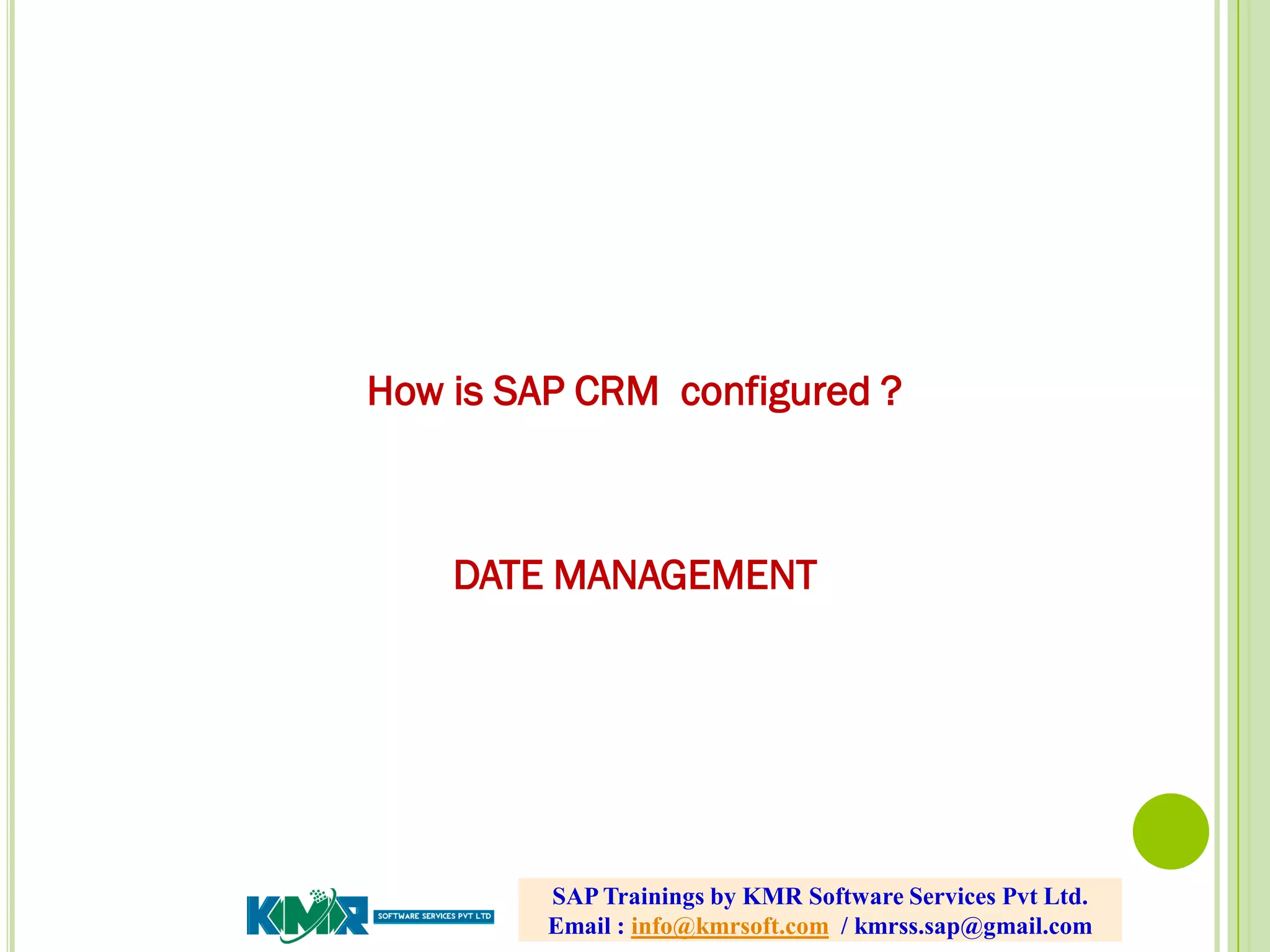 How is SAP CRM configured ?
DATE MANAGEMENT
SAP Trainings by KMR Software Services Pvt Ltd.
Email : info@kmrsoft.com / kmrss.sap@gmail.com
 