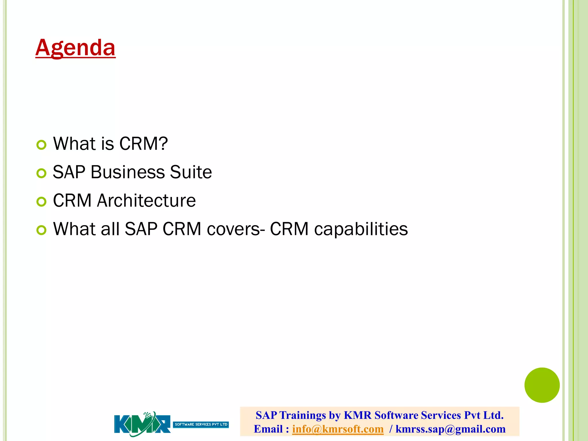 Agenda
 What is CRM?
 SAP Business Suite
 CRM Architecture
 What all SAP CRM covers- CRM capabilities
SAP Trainings by KMR Software Services Pvt Ltd.
Email : info@kmrsoft.com / kmrss.sap@gmail.com
 
