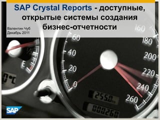 SAP Crystal Reports - доступные,
       открытые системы создания
Валентин Чуб бизнес-отчетности
Декабрь 2011
 