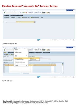 Standard Business Processes in SAP Customer Service
Configured & Compiled By: Subhrajyoti Bhattacharjee, PMP®, Certified SAP ® EAM, Certified ITIL®
E-Mail: subhrajyoti.b@gmail.com, Location: Perth, Western Australia
Confirm Picking for item
Post Goods issue
 