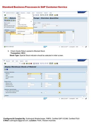 Standard Business Processes in SAP Customer Service
Configured & Compiled By: Subhrajyoti Bhattacharjee, PMP®, Certified SAP ® EAM, Certified ITIL®
E-Mail: subhrajyoti.b@gmail.com, Location: Perth, Western Australia
5. Check Goods Return posted to Blocked Stock
Transaction: MB52
Stock Type: Special Stock indicator should be selected in initial screen.
 