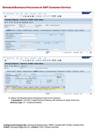 Standard Business Processes in SAP Customer Service
Configured & Compiled By: Subhrajyoti Bhattacharjee, PMP®, Certified SAP ® EAM, Certified ITIL®
E-Mail: subhrajyoti.b@gmail.com, Location: Perth, Western Australia
14. Deliver the Repaired piece of Equipment back to the Customer
Transactions: <VL01N> Create Outbound Delivery with reference to Sales Order item
Delivery Type: LF – Outbound Delivery
 