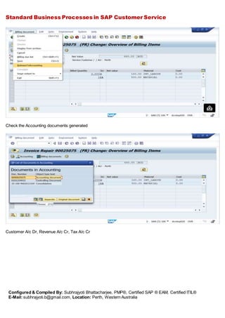 Standard Business Processes in SAP Customer Service
Configured & Compiled By: Subhrajyoti Bhattacharjee, PMP®, Certified SAP ® EAM, Certified ITIL®
E-Mail: subhrajyoti.b@gmail.com, Location: Perth, Western Australia
Check the Accounting documents generated
Customer A/c Dr, Revenue A/c Cr, Tax A/c Cr
 