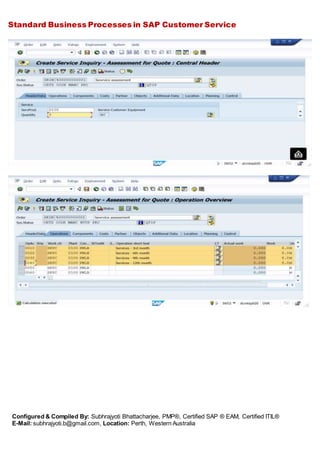 Standard Business Processes in SAP Customer Service
Configured & Compiled By: Subhrajyoti Bhattacharjee, PMP®, Certified SAP ® EAM, Certified ITIL®
E-Mail: subhrajyoti.b@gmail.com, Location: Perth, Western Australia
 
