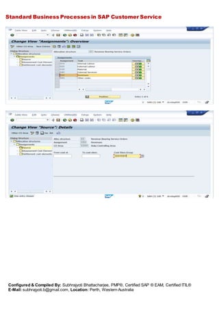 Standard Business Processes in SAP Customer Service
Configured & Compiled By: Subhrajyoti Bhattacharjee, PMP®, Certified SAP ® EAM, Certified ITIL®
E-Mail: subhrajyoti.b@gmail.com, Location: Perth, Western Australia
 
