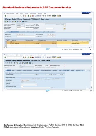 Standard Business Processes in SAP Customer Service
Configured & Compiled By: Subhrajyoti Bhattacharjee, PMP®, Certified SAP ® EAM, Certified ITIL®
E-Mail: subhrajyoti.b@gmail.com, Location: Perth, Western Australia
 
