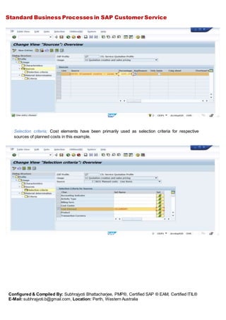 Standard Business Processes in SAP Customer Service
Configured & Compiled By: Subhrajyoti Bhattacharjee, PMP®, Certified SAP ® EAM, Certified ITIL®
E-Mail: subhrajyoti.b@gmail.com, Location: Perth, Western Australia
Selection criteria; Cost elements have been primarily used as selection criteria for respective
sources of planned costs in this example.
 