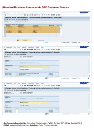 Standard Business Processes in SAP Customer Service
Configured & Compiled By: Subhrajyoti Bhattacharjee, PMP®, Certified SAP ® EAM, Certified ITIL®
E-Mail: subhrajyoti.b@gmail.com, Location: Perth, Western Australia
 