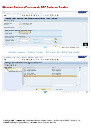 Standard Business Processes in SAP Customer Service
Configured & Compiled By: Subhrajyoti Bhattacharjee, PMP®, Certified SAP ® EAM, Certified ITIL®
E-Mail: subhrajyoti.b@gmail.com, Location: Perth, Western Australia
- Notification processing –> Additional Functions –> Define Action Box -> Define Follow up action
 