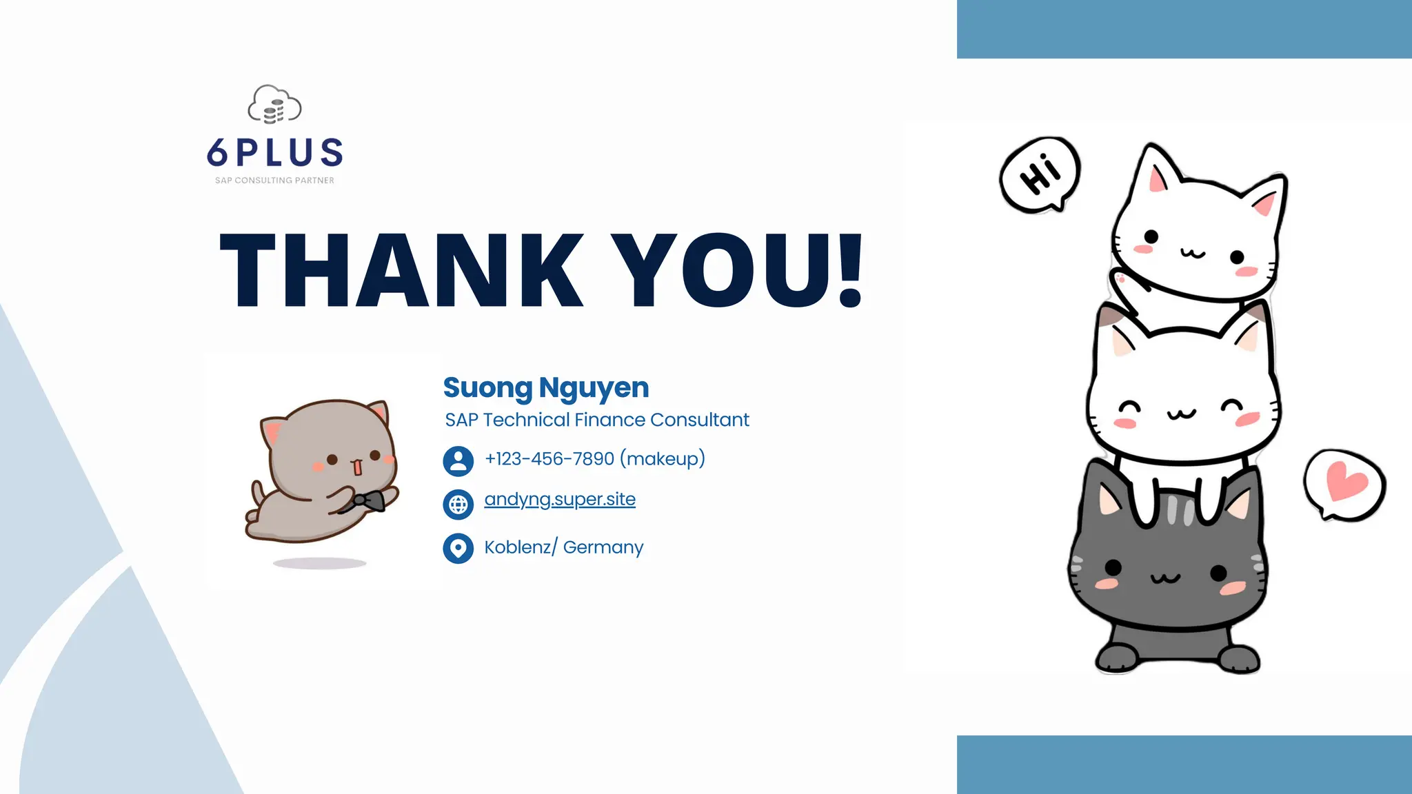 THANK YOU!
Suong Nguyen
SAP Technical Finance Consultant
andyng.super.site
Koblenz/ Germany
+123-456-7890 (makeup)
 