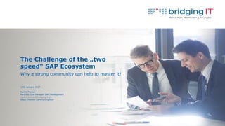 The Challenge of the „two
speed“ SAP Ecosystem
Why a strong community can help to master it!
12th January 2017
Martin Fischer
Portfolio Unit Manager SAP Development
martin.fischer@bridging-it.de
https://twitter.com/cyclingfisch
 