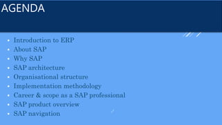 AGENDA
 Introduction to ERP
 About SAP
 Why SAP
 SAP architecture
 Organisational structure
 Implementation methodology
 Career & scope as a SAP professional
 SAP product overview
 SAP navigation
 