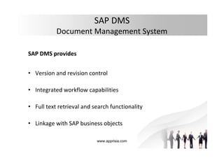 www.apprisia.com
SAP DMS
Document Management System
SAP DMS provides
• Version and revision control
• Integrated workflow capabilities
• Full text retrieval and search functionality
• Linkage with SAP business objects
 