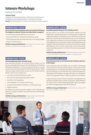 WORKSHOPS
www.sap-eam.de
Intensiv-Workshops
Montag, 03. Juli 2023
Zeitlicher Ablauf:
9.30 Beginn der Vormittags-Workshops | 13.00 Gemeinsames Mittagessen |
14.00 Beginn der Nachmittags-Workshops | 17.30 Ende der Workshops
Hinweis: Die Teilnehmerzahl ist im Interesse des Workshop-Charakters begrenzt.
WORKSHOP 4 (14.00 – 17.30 Uhr)
EinsatzplanungoptimierenundProduktivitätderTechnikerundService-
Kräfte steigern
Viele Unternehmen haben das Problem, dass verschiedene Anwendungen
für ihre Field Service Prozesse benötigt werden: von der Suche nach der
optimalen Route (unter Verwendung von ESRI-Informationen) bis zum Erhalt
von Rückmeldungen von den Technikern über verbrauchte Materialien,
Zählerstände und erforderliche Leistungen. SAP Field Service Management
unterstützt den gesamten Prozess, ist einfach zu bedienen und zu erweitern.
IndiesemWorkshopmöchtenwirIhneneinenEinblickindieMöglichkeitenvon
SAPFSMfürdietäglicheArbeitvonPlanern,Disponenten,Werkstattmeistern,
und mobilen Service- und Instandhaltungsmitarbeitern geben. Ein Vergleich
mit anderen Planungslösungen rundet den Workshop ab.
Fachliche Leitung und Moderation: Michael Berkowsky, Head of SAP
FSM , Evora IT Solutions Schweiz AG
WORKSHOP 2 (09.30 – 13.00 Uhr)
Instandhaltungsabwicklung mit SAP S/4HANA und Fiori
Mit dem Wechsel von SAP ERP auf SAP S/4HANA ergeben sich neue
Möglichkeiten, Instandhaltungsprozesse in SAP abzuwickeln. Im Hinblick auf
dieBenutzeroberflächenkonzentrierenwirunsimWorkshopaufSAPFiori.Wir
zeigenIhnensowohldieneuenSAPStandardAppsalsauchunserFarfalleAdd-
On mit ergänzenden Funktionen für die Ressourcenplanung und die mobile
Auftragsbearbeitung.DieverschiedenenAspektewieMeldungserfassung,der
UmgangmitMaterialundArbeitszeitsowietechnischenInformationenwerden
dabei beleuchtet. Gerne möchten wir gemeinsam mit Ihnen herausfinden,
wiederInstandhaltungszyklusmitS/4inIhremUnternehmenbessergestaltet
werden kann.
FachlicheLeitungundModeration:Michael Wessendorf, Geschäftsführer
+ Michael Grauf, Berater, Wessendorf Software + Consulting GmbH
WORKSHOP 1 (09.30 – 13.00 Uhr)
SAPAssetPerformanceManagementsehenundverstehen!Wiekönnen
Wartungskosten optimiert werden ohne dabei Risiken einzugehen?
» Lernen Sie die Lösung SAP APM kennen mit Live Demo
» Wie kann SAP APM an Ihr SAP Backend angeschlossen werden
» Offene Diskussionsrunde über Implementierung von Wartungsstrategien
» Austausch von Best Practices
Fachliche Leitung und Moderation: Dirk Kempf, Chief Customer Officer
Intelligent Asset Performance Management, SAP SE
WORKSHOP 3 (14.00 – 17.30 Uhr)
SAP Instandhaltung einfach und mobil nutzen
Viele Anwender kritisieren die unübersichtlichen Masken und die
benutzerunfreundliche Nutzung von SAP Instandhaltung. Der Workshop
behandelt die Möglichkeiten, wie Sie auch ohne die Nutzung von Fiori Apps
auf dem Desktop schnell und einfach mit SAP PM arbeiten können. Welche
Funktionen ergänzt werden könnten und wie auch der Techniker mobil und
effizient mit dem System arbeiten kann.
» Wie sollte eine einfache Oberfläche aussehen
» Kann eine Personaleinsatzplanung integriert werden
» Kontrollierte Wartungsplanung
» Sensorintegration für Live-Modus-Überwachung
» Optimierte Rückmeldung inkl. Meldungs- und Auftragserfassung
» Digitale Checklisten
Die Teilnehmer des Workshops können interaktiv mit Ihren Smartphones/
Tablets bzw. Laptops die einfache und mobile Nutzung von SAP PM selber
ausprobieren.
Fachliche Leitung und Moderation: Philipp Reinhard, Geschäftsführer;
Frank Ostwald, Head of Sales/Marketing, argvis; GmbH
 