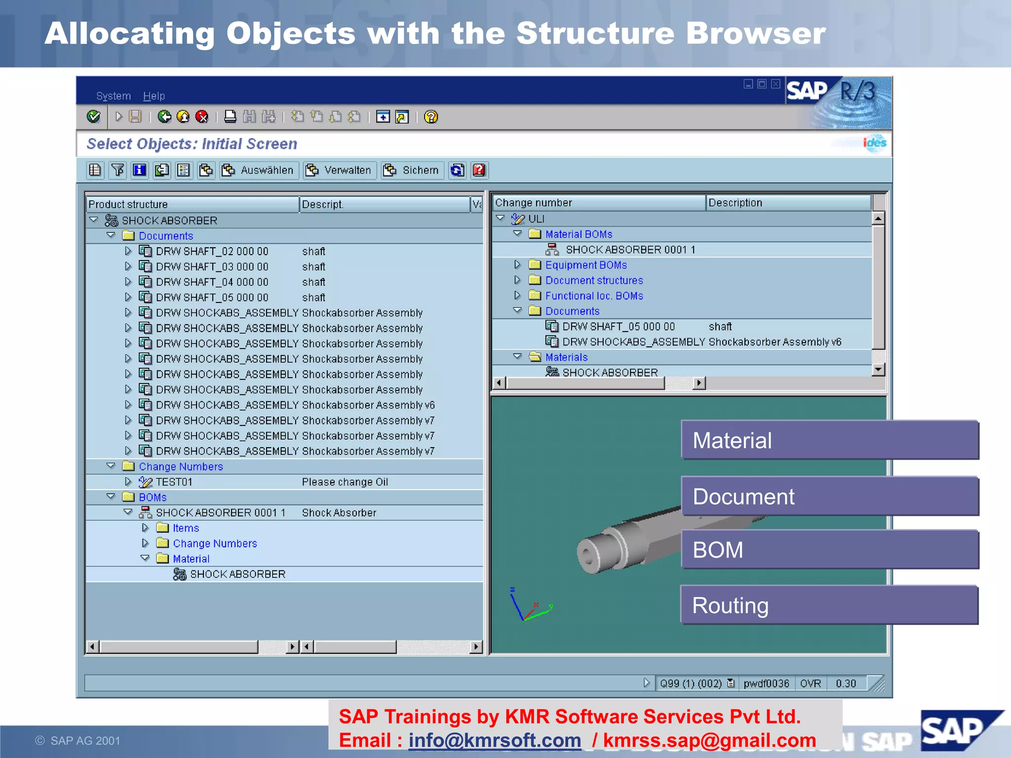  SAP AG 2001
Allocating Objects with the Structure Browser
Material
Document
BOM
Routing
SAP Trainings by KMR Software Services Pvt Ltd.
Email : info@kmrsoft.com / kmrss.sap@gmail.com
 