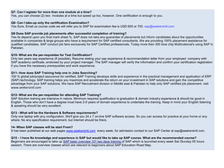 Q7: Can I register for more than one module at a time?
Yes, you can choose (2) two modules at a time but speed up too, however, One certification is enough to you.
Q8- Can I take-up only the certification Examination?
Yes Sure, Email us course code we will refer you to SAP for examination fee is USD 600 or 700. sap@seekersintl.com
Q9 Does SAP provide job placements after successful completion of training?
Yes its depend upon you final mark sheet %, SAP does not take any guarantee of placements but inform candidates about the opportunities
available in companies & large groups who have a requirement for SAP certified consultants. We are providing 100% placement assistance for
qualified candidates. SAP conduct job fairs exclusively for SAP Certified professionals. Today more then 300 blue chip Multinational's using SAP in
Pakistan.
Q10- What are the per-requisites for Test Certification?
Only two years sap experience (If possible), Resume stating your sap experience & recommendation letter from your employed company with
SAP academy certficate, endorsed by your project manager. The SAP manager will verify the information and confirm your certification registration
if you have the necessary prerequisites and work experience.
Q11- How does SAP Training help one in Jobs Searching?
100 % global job/project assurance for certified, SAP Training develops skills and experience in the practical management and application of ERP
(SAP) technology. SAP training helps you maximize and accelerate the return on your investment in SAP solutions and gain the competitive
advantage from your SAP solutions. We have SAP Recruitment division in Middle east & Pakistan to help only SAP certified job placement. visit
www.seekersintl.com
Q12- What are the per-requisites for attending SAP Training?
SAP Solution training are intensive in nature. Minimum required qualification is graduation & domain industry experience & should be good in
English. Those who don’t have a degree must have 2-5 years of domain experience to undertake the training. Keep in mind your English listening
& speaking should be very excellent.
Q13 - What will be the Hardware & Software requirements?
Only one laptop with any configuration, We'll give you 24 x 7 on-line SAP software access. So you can access for practice at your home or any
where. No any specification requirement, but internet should be there.
14- When SAP classes will be start From?
It has been published at our web pages www.seekersintl.com every week, for admission contact to our SAP Center at sap@seekersintl.com.
Q15 – I have No knowledge and experience in SAP but would like to take up SAP course. What are the recommended course?
Beginners are encouraged to take up SAP basic overview 101 two days training of SAP which is launched every week Sat /Sunday 05 hours
session. There are overview classes which are relevant to beginners about SAP Education Road Map.
 