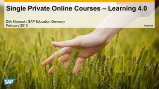Single Private Online Courses – Learning 4.0
Internal
Dirk Mayrock / SAP Education Germany
February 2015
 