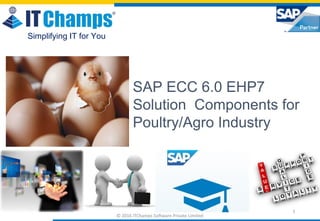 info@itchamps.com | www.itchamps.com
Simplifying IT for You
© 2016 ITChamps Software Private Limited
1
SAP ECC 6.0 EHP7
Solution Components for
Poultry/Agro Industry
 