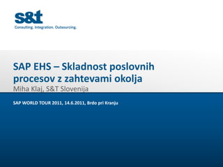 SAP EHS – Skladnost poslovnih
procesov z zahtevami okolja
Miha Klaj, S&T Slovenija
SAP WORLD TOUR 2011, 14.6.2011, Brdo pri Kranju
 
