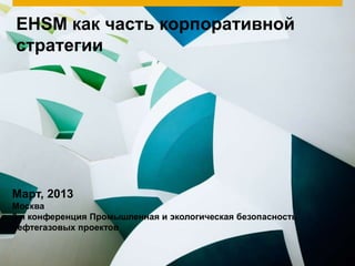 EHSM как часть корпоративной
стратегии




Март, 2013
Москва
3-я конференция Промышленная и экологическая безопасность
нефтегазовых проектов
 