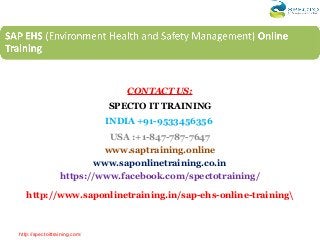 CONTACT US:
SPECTO IT TRAINING
INDIA +91-9533456356
USA :+1-847-787-7647
www.saptraining.online
www.saponlinetraining.co.in
https://www.facebook.com/spectotraining/
http://www.saponlinetraining.in/sap-ehs-online-training
http://spectoittraining.com/
 