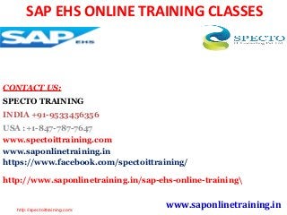 SAP EHS ONLINE TRAINING CLASSES
CONTACT US:
SPECTO TRAINING
INDIA +91-9533456356
USA :+1-847-787-7647
www.spectoittraining.com
www.saponlinetraining.in
https://www.facebook.com/spectoittraining/
http://www.saponlinetraining.in/sap-ehs-online-training
www.saponlinetraining.inhttp://spectoittraining.com/
 