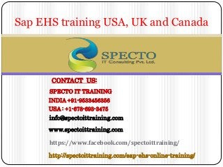 CONTACT US:
SPECTO IT TRAINING
INDIA +91-9533456356
USA : +1-678-693-3475
info@spectoittraining.com
www.spectoittraining.com
https://www.facebook.com/spectoittraining/
http://spectoittraining.com/sap-ehs-online-training/
Sap EHS training USA, UK and Canada
 